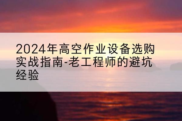 蒲城高空作业升降机厂家推荐-2024年高空作业设备选购实战指南-老工程师的避坑经验