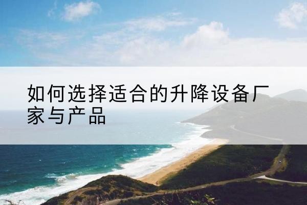 蒲城电动升降平台厂家-如何选择适合的升降设备厂家与产品