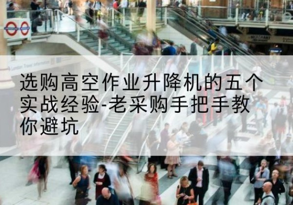 蒲城高空作业升降机厂家-选购高空作业升降机的五个实战经验-老采购手把手教你避坑