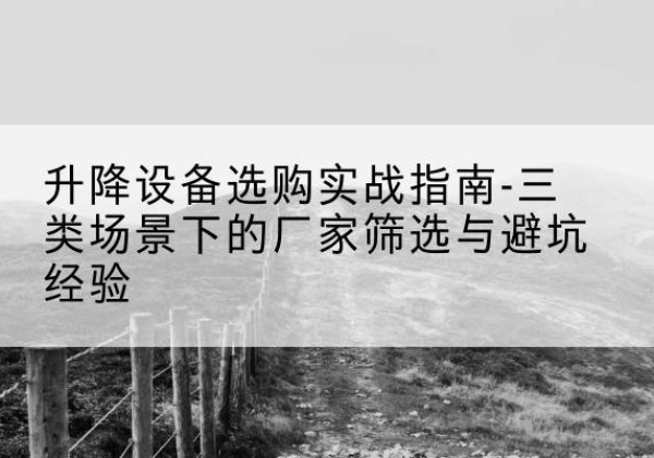 蒲城移动式升降机厂家推荐-升降设备选购实战指南-三类场景下的厂家筛选与避坑经验