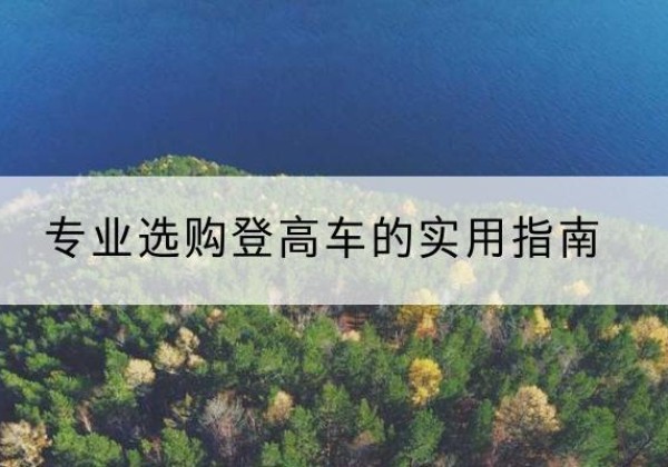 蒲城电动登高车厂家推荐-专业选购登高车的实用指南