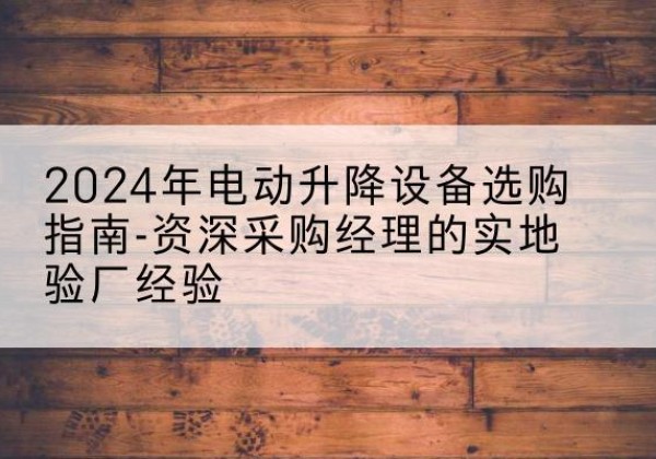 蒲城电动剪叉升降平台厂家-2024年电动升降设备选购指南-资深采购经理的实地验厂经验