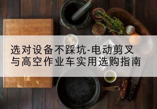 蒲城电动剪叉升降平台怎么选-选对设备不踩坑-电动剪叉与高空作业车实用选购指南