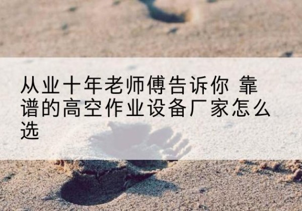 蒲城高空作业升降机厂家推荐-从业十年老师傅告诉你 靠谱的高空作业设备厂家怎么选