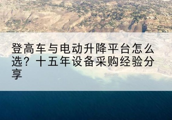 蒲城登高车厂家厂家-登高车与电动升降平台怎么选？十五年设备采购经验分享