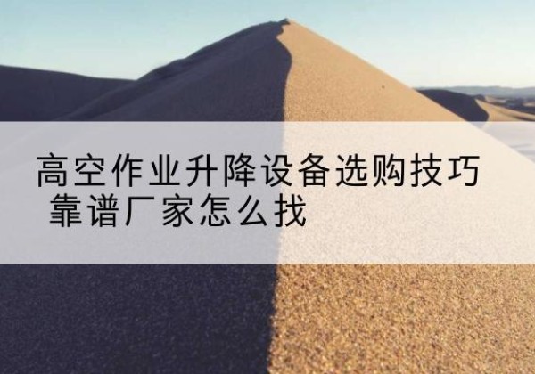 蒲城电动升降平台厂家推荐-高空作业升降设备选购技巧 靠谱厂家怎么找