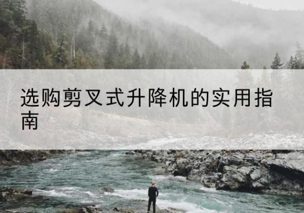 蒲城剪叉式升降机怎么选-选购剪叉式升降机的实用指南