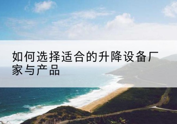蒲城电动升降平台厂家-如何选择适合的升降设备厂家与产品
