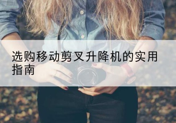 蒲城移动剪叉升降机怎么选-选购移动剪叉升降机的实用指南